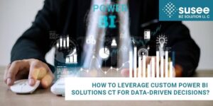 How to Leverage Custom Power BI Solutions CT for Data-Driven Decisions?