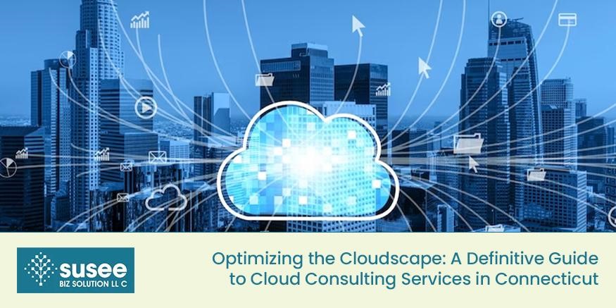 Optimizing the Cloudscape: A Definitive Guide to Cloud Consulting Services in Connecticut